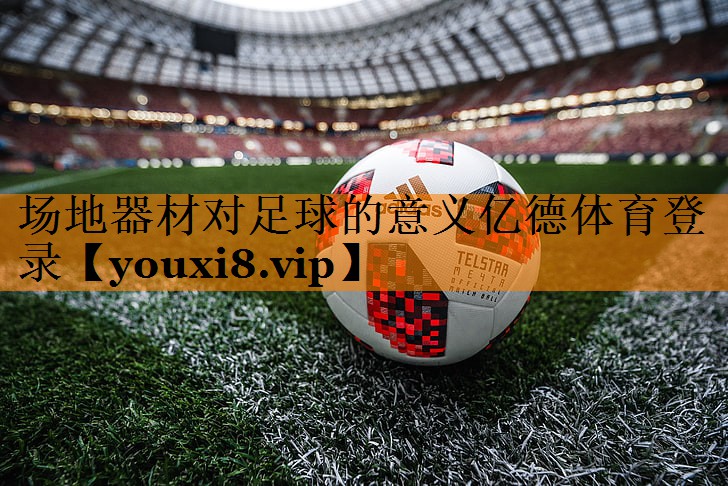 <strong>场地器材对足球的意义亿德体育登录</strong>