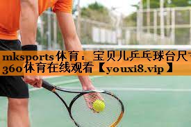 <strong>mksports体育：宝贝儿乒乓球台尺寸360体育在线观看</strong>
