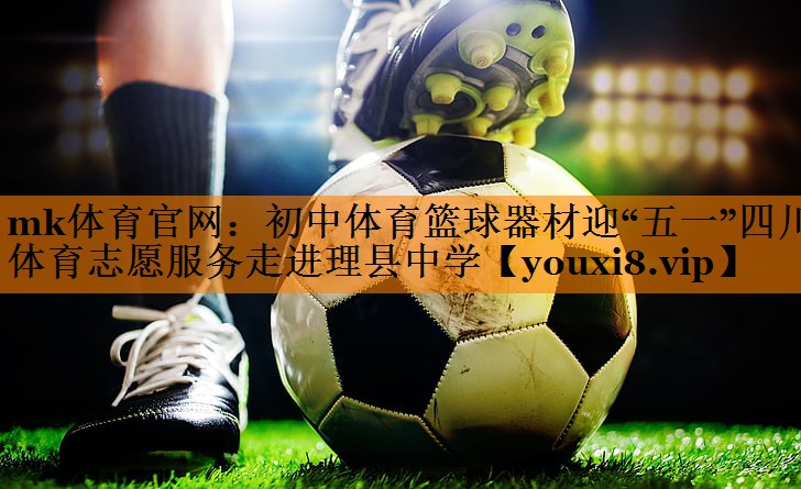 mk体育官网：初中体育篮球器材迎“五一”四川体育志愿服务走进理县中学