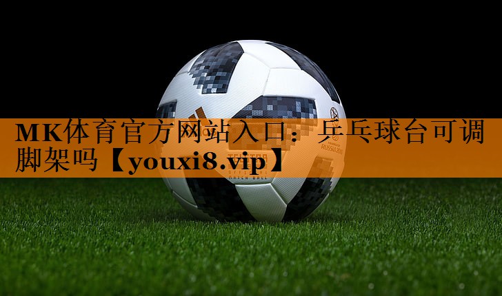 MK体育官方网站入口：乒乓球台可调脚架吗