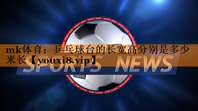 mk体育：乒乓球台的长宽高分别是多少米长