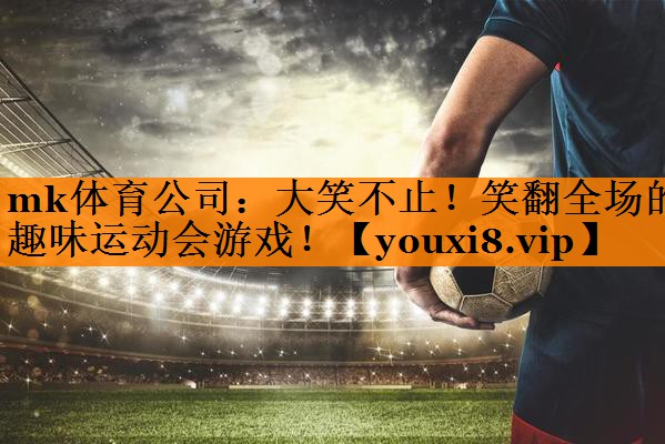 mk体育公司：大笑不止！笑翻全场的趣味运动会游戏！