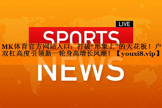 MK体育官方网站入口：打破“形象上”的天花板！户外双杠高度引领新一轮身高增长风潮！