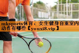 mksports体育：女生健身自重室内动作有哪些