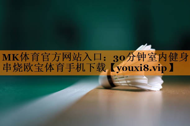 MK体育官方网站入口：30分钟室内健身串烧欧宝体育手机下载