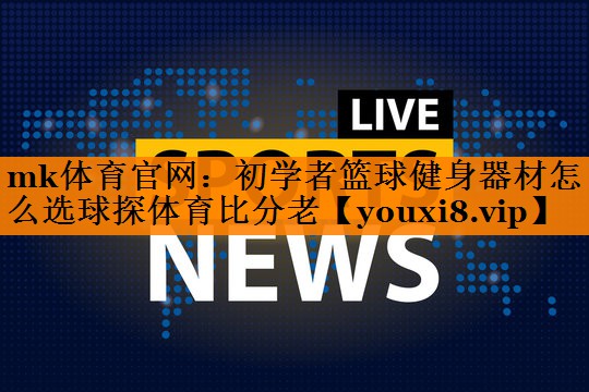mk体育官网：初学者篮球健身器材怎么选球探体育比分老