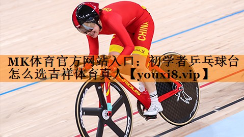 MK体育官方网站入口：初学者乒乓球台怎么选吉祥体育真人