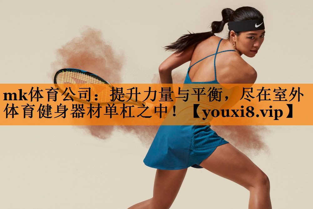 mk体育公司：提升力量与平衡，尽在室外体育健身器材单杠之中！