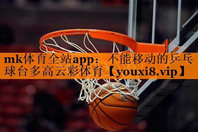 mk体育全站app：不能移动的乒乓球台多高云彩体育