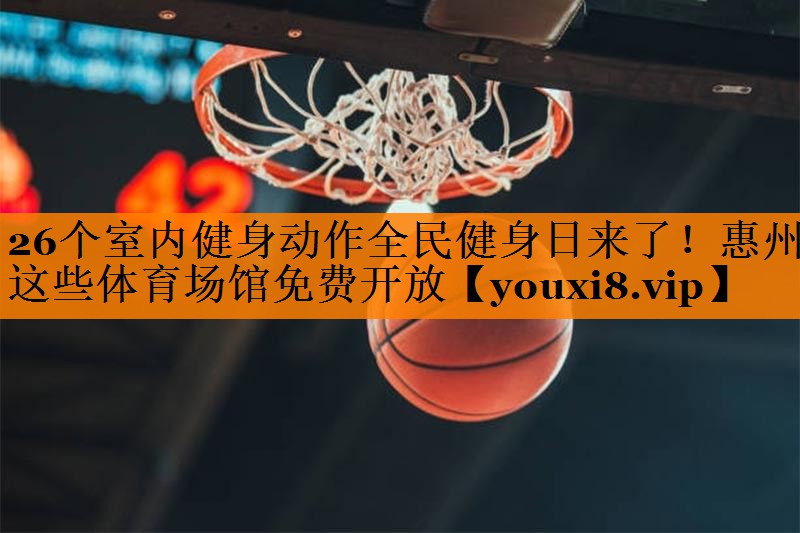 26个室内健身动作全民健身日来了！惠州这些体育场馆免费开放