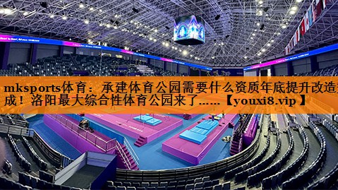 mksports体育：承建体育公园需要什么资质年底提升改造完成！洛阳最大综合性体育公园来了……