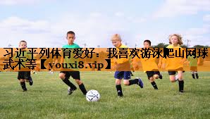 习近平列体育爱好：我喜欢游泳爬山网球武术等