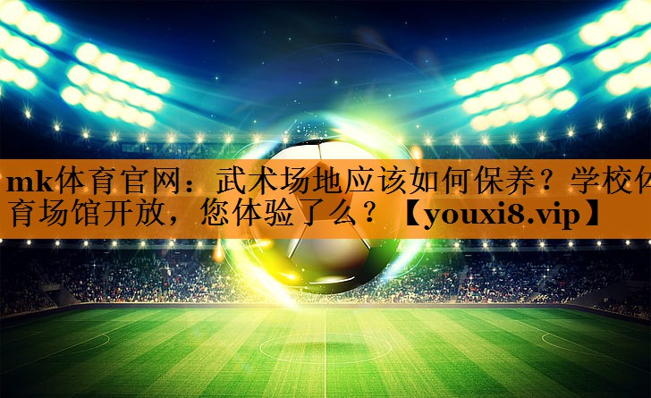 mk体育官网：武术场地应该如何保养？学校体育场馆开放，您体验了么？