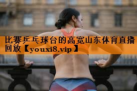 比赛乒乓球台的高宽山东体育直播回放