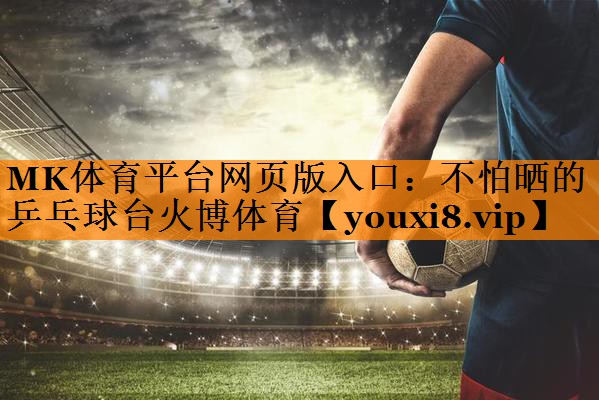 MK体育平台网页版入口：不怕晒的乒乓球台火博体育