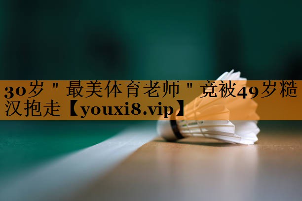 30岁＂最美体育老师＂竟被49岁糙汉抱走