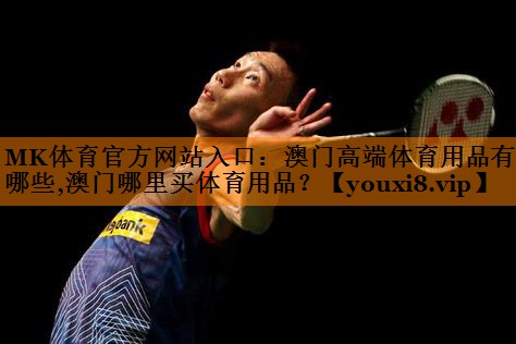 MK体育官方网站入口：澳门高端体育用品有哪些,澳门哪里买体育用品？