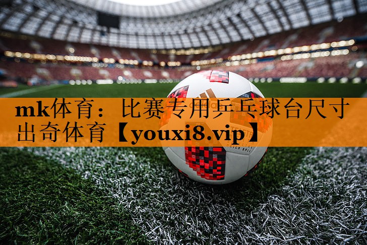 mk体育：比赛专用乒乓球台尺寸出奇体育