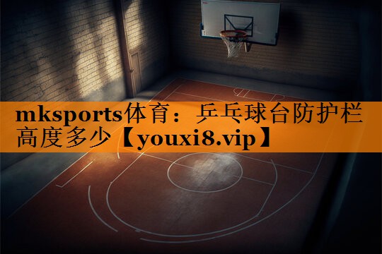 mksports体育：乒乓球台防护栏高度多少