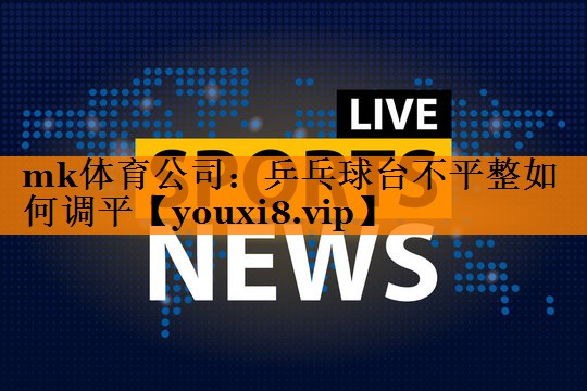 mk体育公司：乒乓球台不平整如何调平