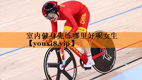 室内健身先练哪里好呢女生