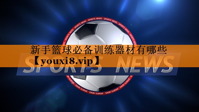 新手篮球必备训练器材有哪些