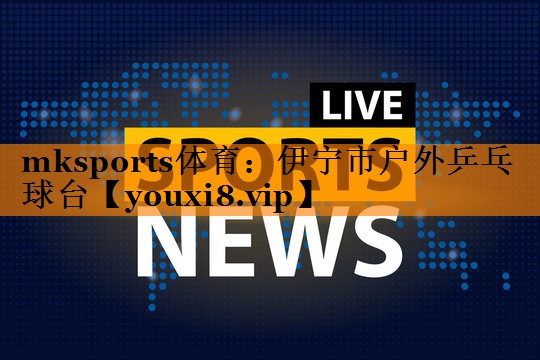 mksports体育：伊宁市户外乒乓球台