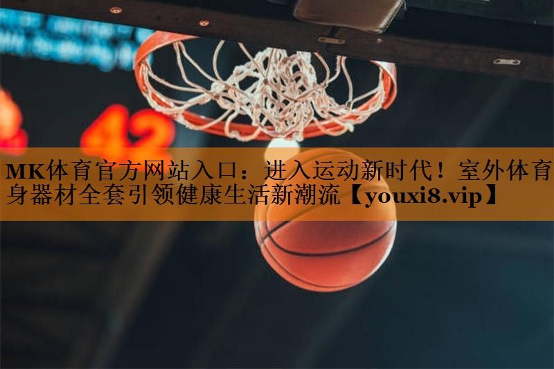 MK体育官方网站入口：进入运动新时代！室外体育健身器材全套引领健康生活新潮流