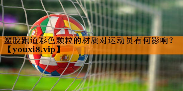 塑胶跑道彩色颗粒的材质对运动员有何影响？