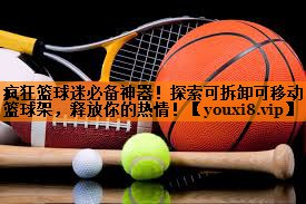 疯狂篮球迷必备神器！探索可拆卸可移动篮球架，释放你的热情！