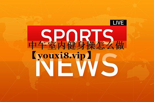 中午室内健身操怎么做